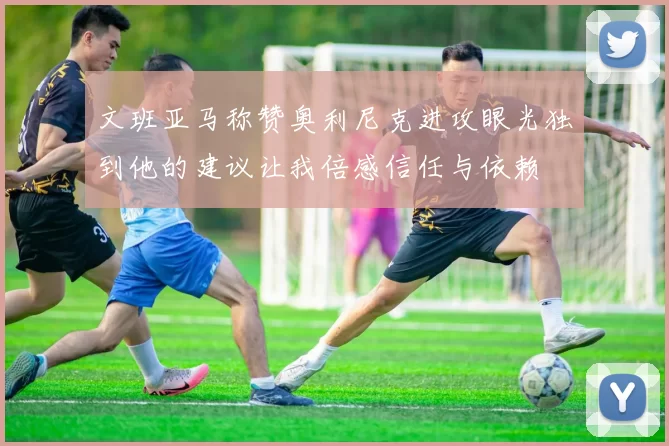 文班亚马称赞奥利尼克进攻眼光独到他的建议让我倍感信任与依赖