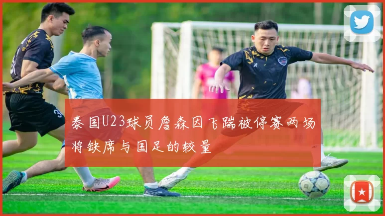 泰国U23球员詹森因飞踹被停赛两场将缺席与国足的较量