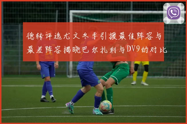 德转评选尤文冬季引援最佳阵容与最差阵容揭晓巴尔扎利与DV9的对比分析