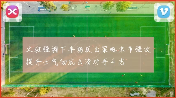 文班强调下半场反击策略末节强攻提升士气彻底击溃对手斗志