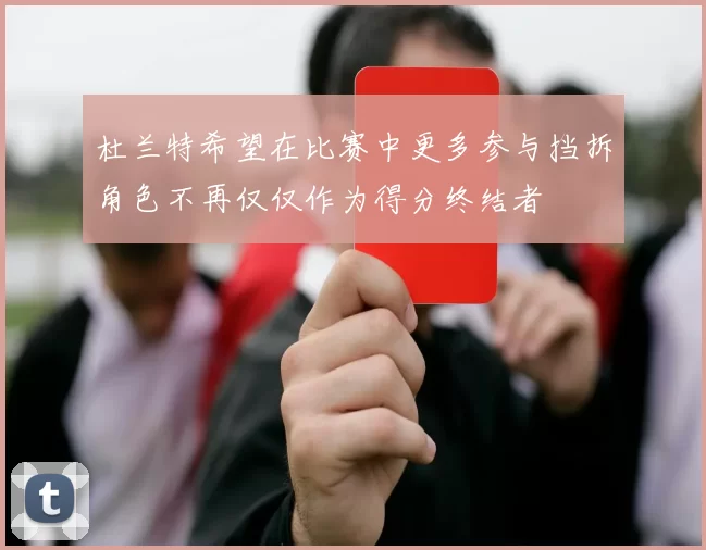 杜兰特希望在比赛中更多参与挡拆角色不再仅仅作为得分终结者