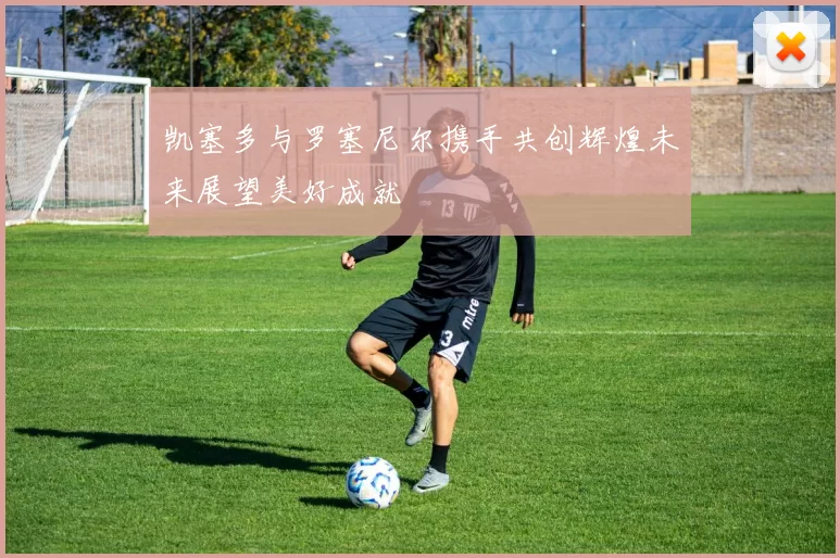 凯塞多与罗塞尼尔携手共创辉煌未来展望美好成就