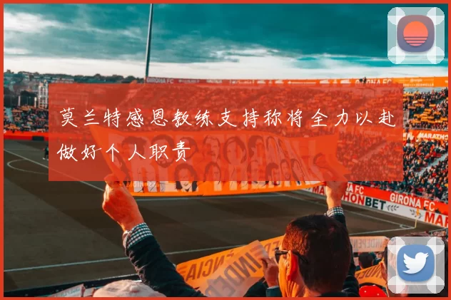 莫兰特感恩教练支持称将全力以赴做好个人职责