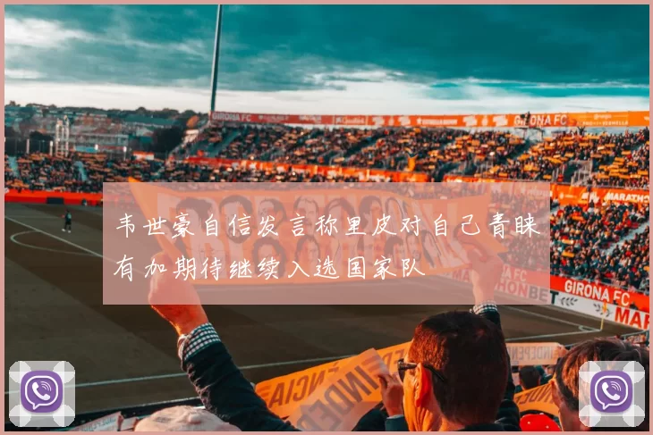 韦世豪自信发言称里皮对自己青睐有加期待继续入选国家队