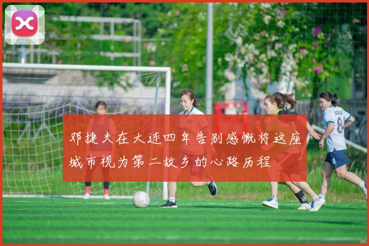 邓捷夫在大连四年告别感慨将这座城市视为第二故乡的心路历程